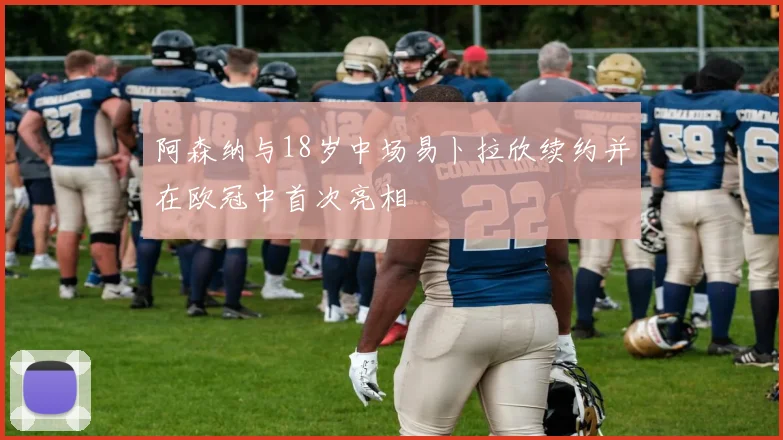 阿森纳与18岁中场易卜拉欣续约并在欧冠中首次亮相
