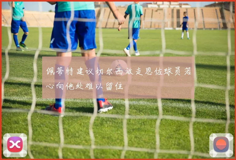 佩蒂特建议切尔西放走恩佐球员若心向他处难以留住