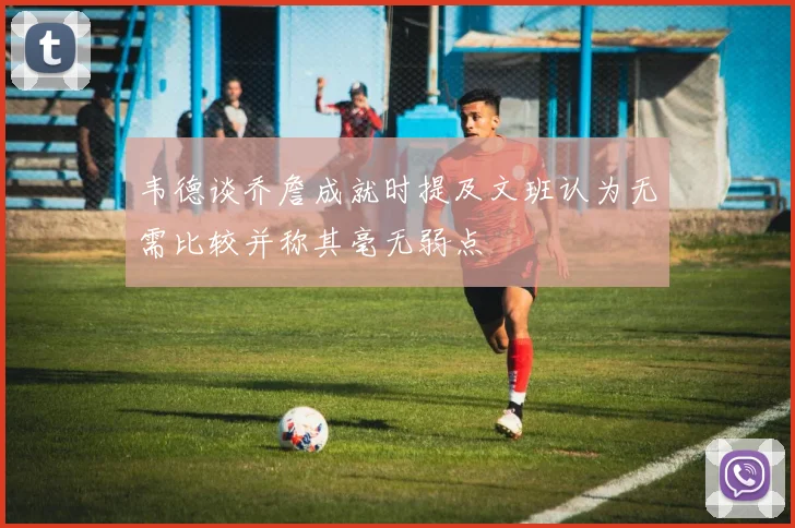 韦德谈乔詹成就时提及文班认为无需比较并称其毫无弱点