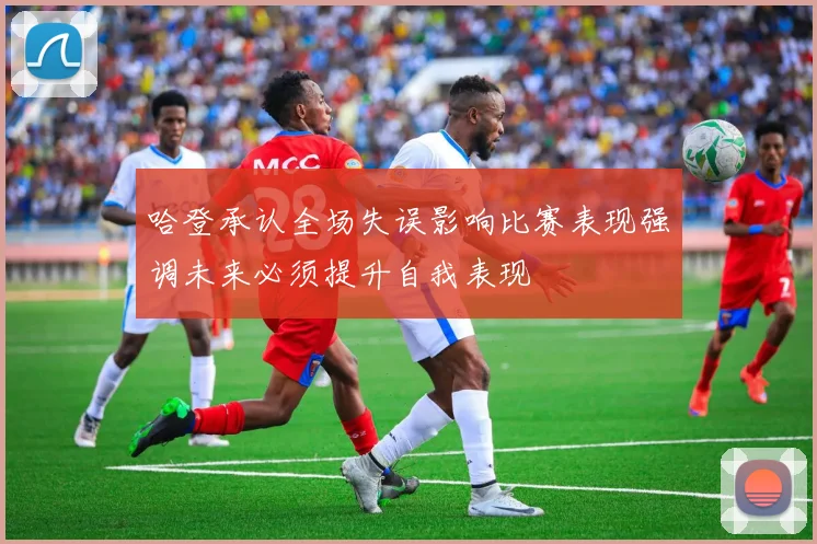 哈登承认全场失误影响比赛表现强调未来必须提升自我表现