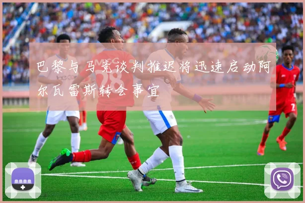 巴黎与马竞谈判推迟将迅速启动阿尔瓦雷斯转会事宜