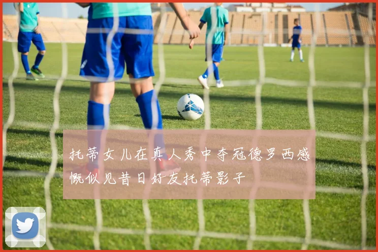 托蒂女儿在真人秀中夺冠德罗西感慨似见昔日好友托蒂影子