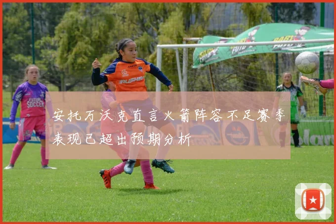安托万沃克直言火箭阵容不足赛季表现已超出预期分析