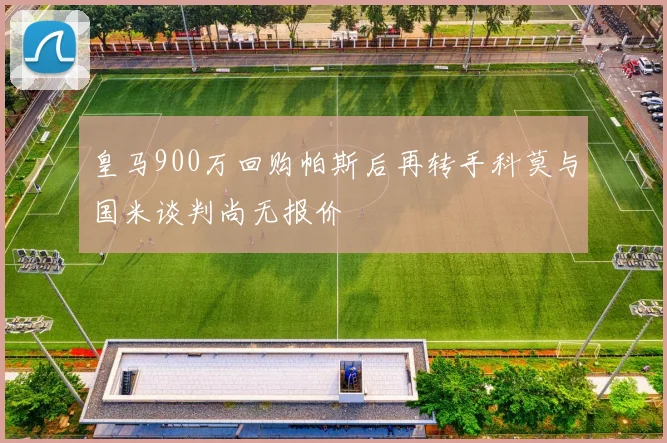 皇马900万回购帕斯后再转手科莫与国米谈判尚无报价