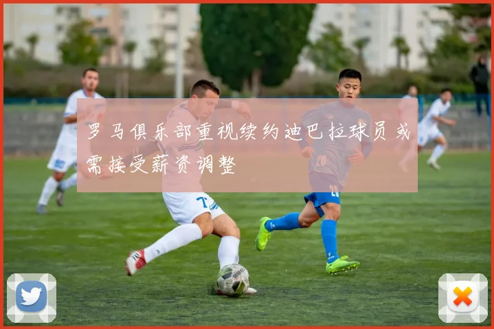 罗马俱乐部重视续约迪巴拉球员或需接受薪资调整