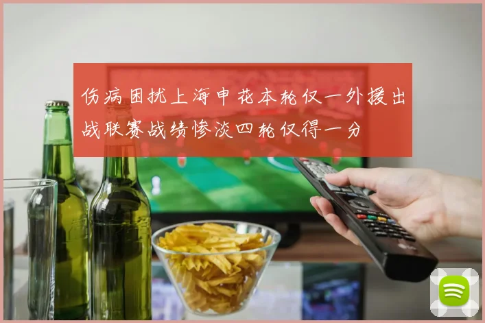 伤病困扰上海申花本轮仅一外援出战联赛战绩惨淡四轮仅得一分