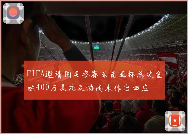 FIFA邀请国足参赛东南亚杯总奖金达400万美元足协尚未作出回应