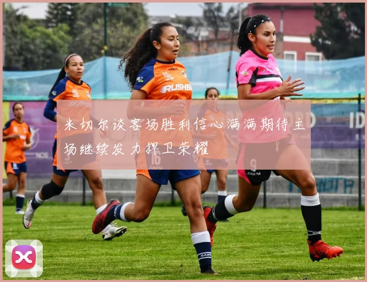 米切尔谈客场胜利信心满满期待主场继续发力捍卫荣耀