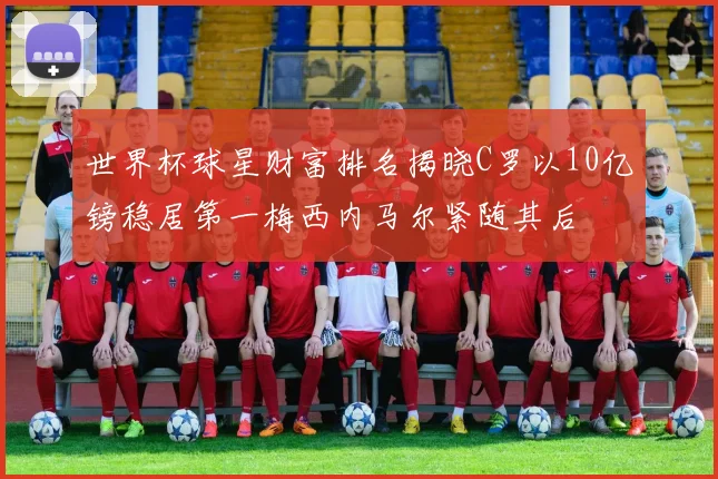 世界杯球星财富排名揭晓C罗以10亿镑稳居第一梅西内马尔紧随其后